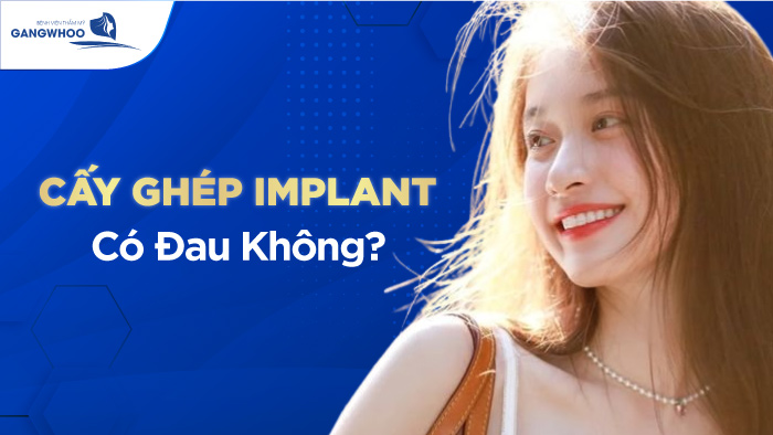 Cấy Ghép Implant Có Đau Không? Địa Chỉ Nào Thực Hiện Không Đau, An Toàn, Giá Rẻ?